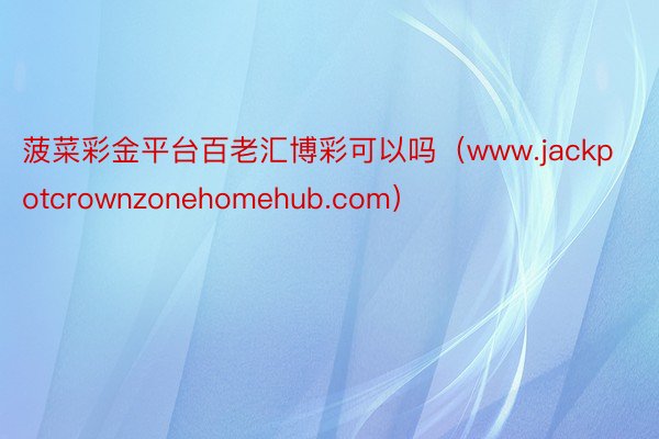 菠菜彩金平台百老汇博彩可以吗（www.jackpotcrownzonehomehub.com）