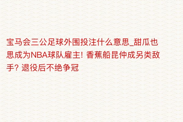 宝马会三公足球外围投注什么意思_甜瓜也思成为NBA球队雇主! 香蕉船昆仲成另类敌手? 退役后不绝争冠