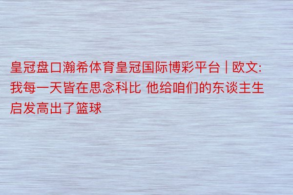 皇冠盘口瀚希体育皇冠国际博彩平台 | 欧文: 我每一天皆在思念科比 他给咱们的东谈主生启发高出了篮球