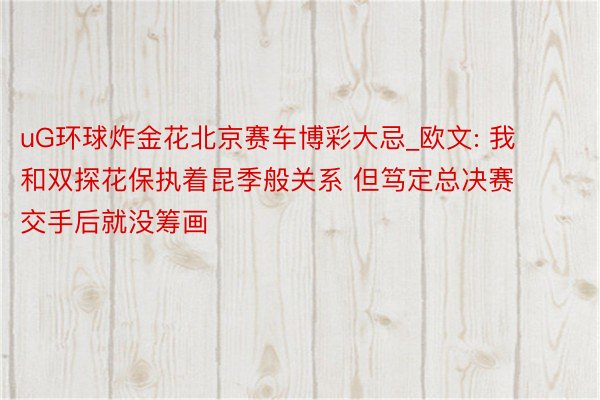 uG环球炸金花北京赛车博彩大忌_欧文: 我和双探花保执着昆季般关系 但笃定总决赛交手后就没筹画