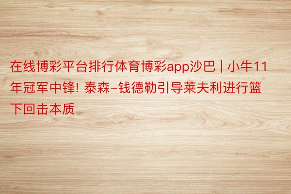 在线博彩平台排行体育博彩app沙巴 | 小牛11年冠军中锋! 泰森-钱德勒引导莱夫利进行篮下回击本质