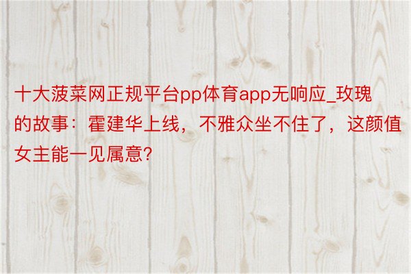 十大菠菜网正规平台pp体育app无响应_玫瑰的故事：霍建华上线，不雅众坐不住了，这颜值女主能一见属意？