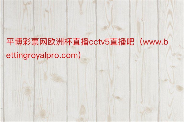 平博彩票网欧洲杯直播cctv5直播吧（www.bettingroyalpro.com）