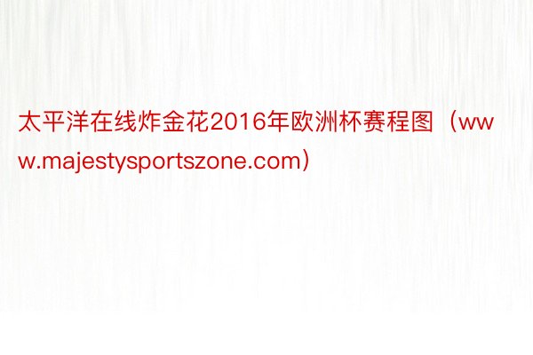 太平洋在线炸金花2016年欧洲杯赛程图（www.majestysportszone.com）