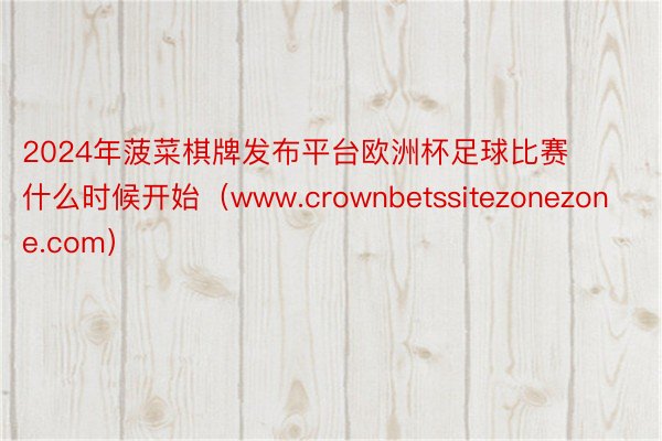 2024年菠菜棋牌发布平台欧洲杯足球比赛什么时候开始（www.crownbetssitezonezone.com）
