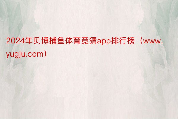 2024年贝博捕鱼体育竞猜app排行榜(www.yugju.com)