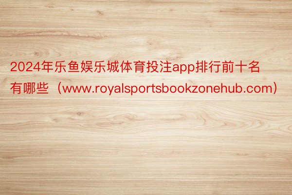 2024年乐鱼娱乐城体育投注app排行前十名有哪些（www.royalsportsbookzonehub.com）