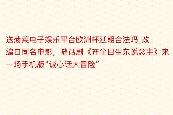 送菠菜电子娱乐平台欧洲杯延期合法吗_改编自同名电影，随话剧《齐全目生东说念主》来一场手机版“诚心话大冒险”