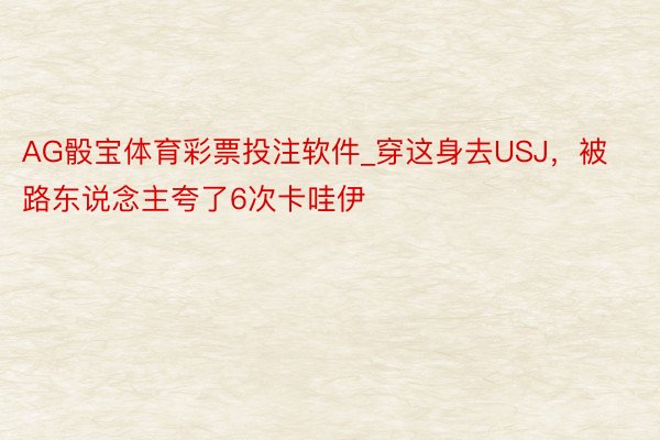 AG骰宝体育彩票投注软件_穿这身去USJ，被路东说念主夸了6次卡哇伊