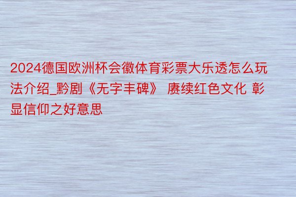 2024德国欧洲杯会徽体育彩票大乐透怎么玩法介绍_黔剧《无字丰碑》 赓续红色文化 彰显信仰之好意思