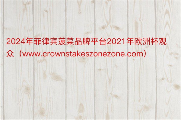 2024年菲律宾菠菜品牌平台2021年欧洲杯观众（www.crownstakeszonezone.com）