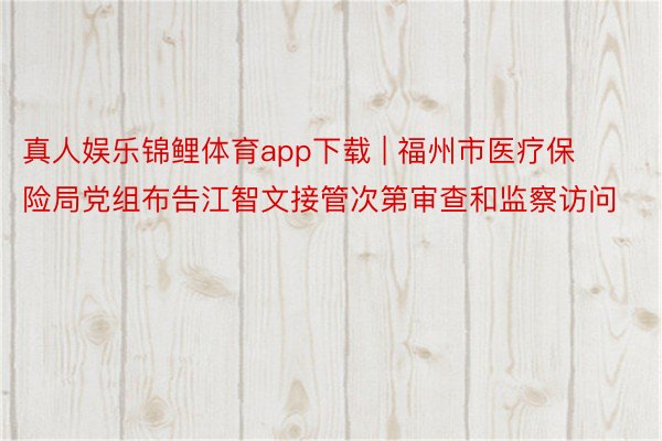 真人娱乐锦鲤体育app下载 | 福州市医疗保险局党组布告江智文接管次第审查和监察访问