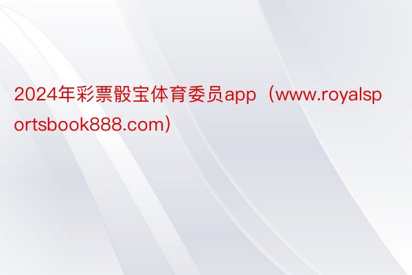 2024年彩票骰宝体育委员app（www.royalsportsbook888.com）