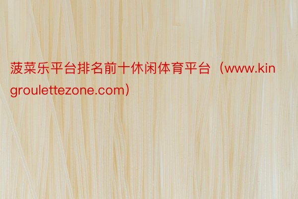 菠菜乐平台排名前十休闲体育平台（www.kingroulettezone.com）