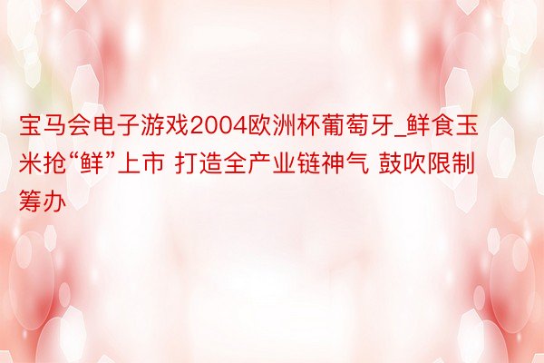 宝马会电子游戏2004欧洲杯葡萄牙_鲜食玉米抢“鲜”上市 打造全产业链神气 鼓吹限制筹办