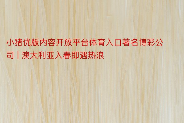 小猪优版内容开放平台体育入口著名博彩公司 | 澳大利亚入春即遇热浪