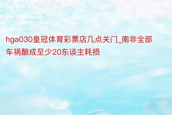 hga030皇冠体育彩票店几点关门_南非全部车祸酿成至少20东谈主耗损