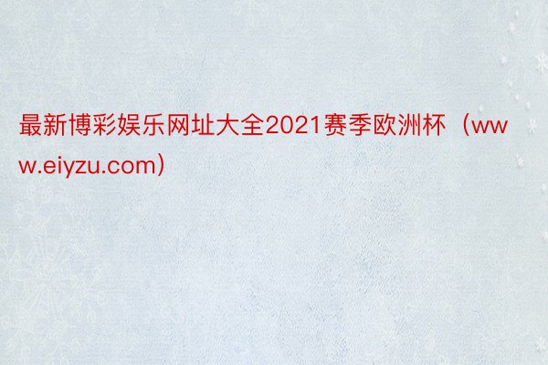 最新博彩娱乐网址大全2021赛季欧洲杯（www.eiyzu.com）