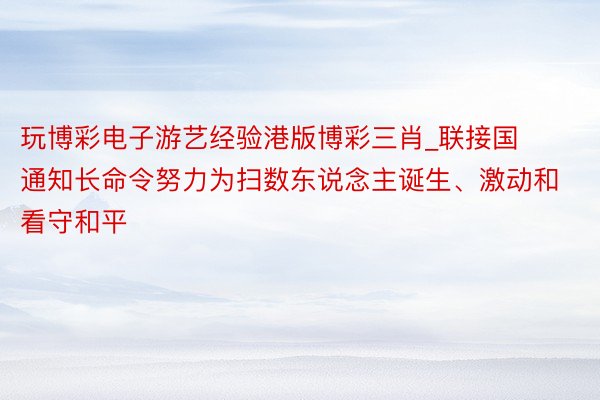 玩博彩电子游艺经验港版博彩三肖_联接国通知长命令努力为扫数东说念主诞生、激动和看守和平