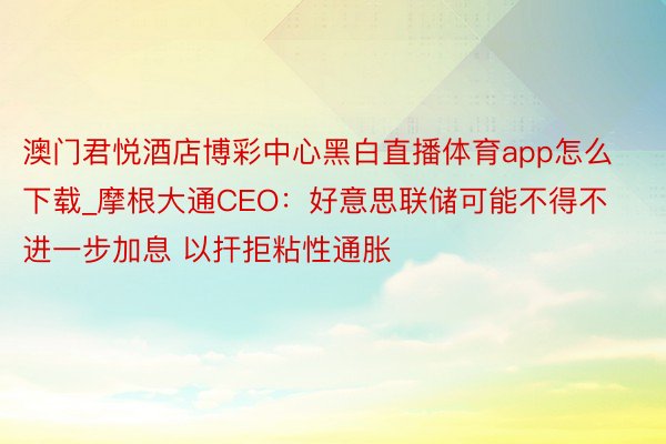 澳门君悦酒店博彩中心黑白直播体育app怎么下载_摩根大通CEO：好意思联储可能不得不进一步加息 以扞拒粘性通胀
