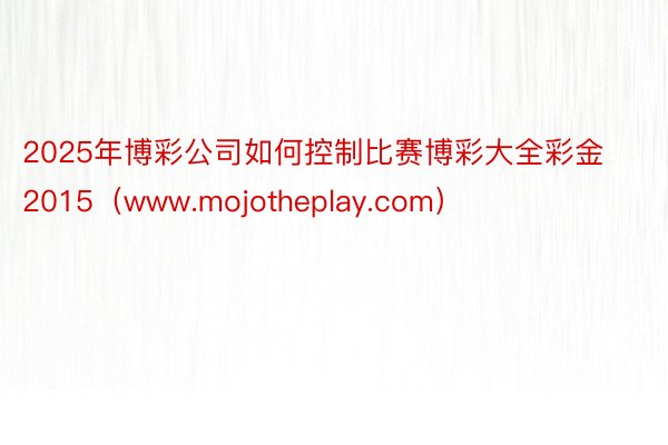 2025年博彩公司如何控制比赛博彩大全彩金2015（www.mojotheplay.com）