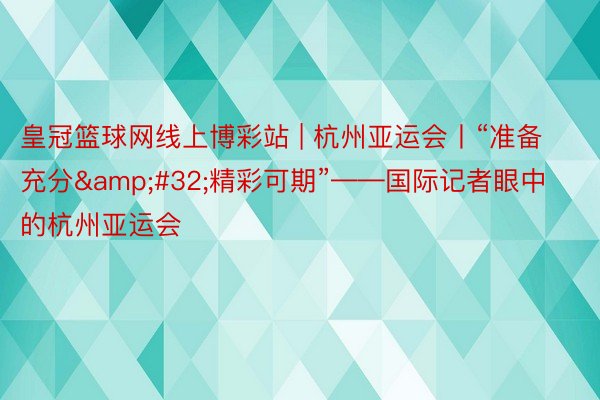 皇冠篮球网线上博彩站 | 杭州亚运会丨“准备充分&#32;精彩可期”——国际记者眼中的杭州亚运会