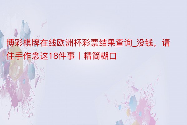 博彩棋牌在线欧洲杯彩票结果查询_没钱，请住手作念这18件事丨精简糊口