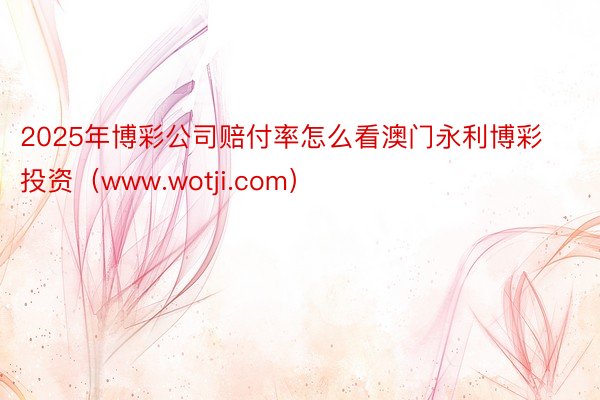 2025年博彩公司赔付率怎么看澳门永利博彩投资（www.wotji.com）