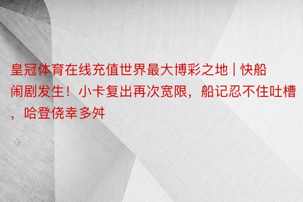 皇冠体育在线充值世界最大博彩之地 | 快船闹剧发生！小卡复出再次宽限，船记忍不住吐槽，哈登侥幸多舛