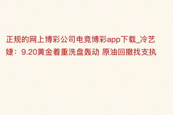 正规的网上博彩公司电竞博彩app下载_冷艺婕：9.20黄金着重洗盘轰动 原油回撤找支执