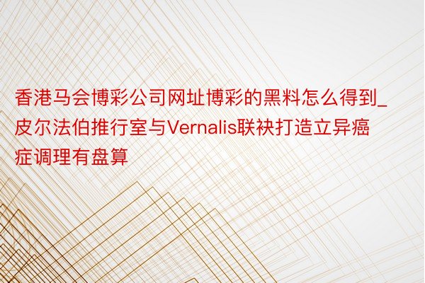 香港马会博彩公司网址博彩的黑料怎么得到_皮尔法伯推行室与Vernalis联袂打造立异癌症调理有盘算