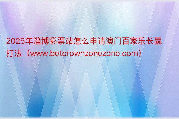 2025年淄博彩票站怎么申请澳门百家乐长赢打法（www.betcrownzonezone.com）