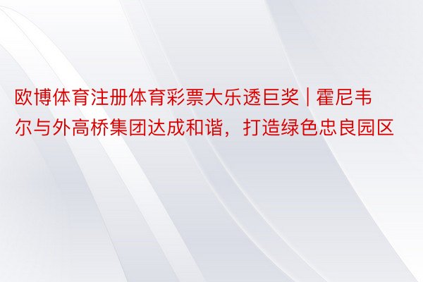 欧博体育注册体育彩票大乐透巨奖 | 霍尼韦尔与外高桥集团达成和谐，打造绿色忠良园区