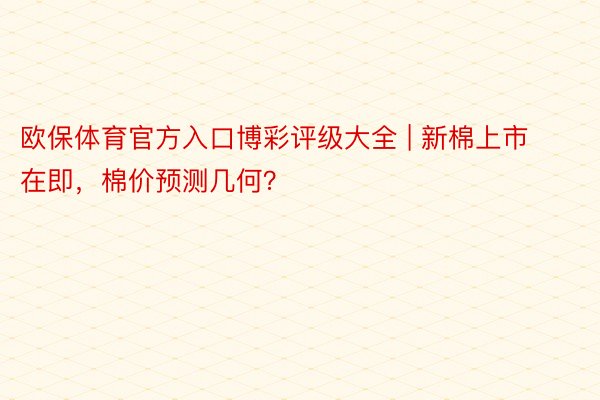 欧保体育官方入口博彩评级大全 | 新棉上市在即，棉价预测几何？