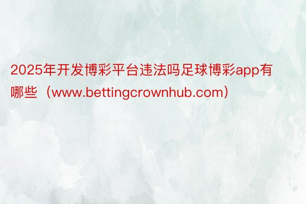 2025年开发博彩平台违法吗足球博彩app有哪些（www.bettingcrownhub.com）