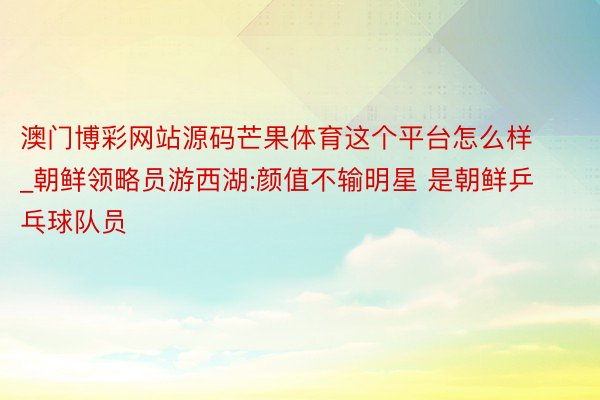 澳门博彩网站源码芒果体育这个平台怎么样_朝鲜领略员游西湖:颜值不输明星 是朝鲜乒乓球队员