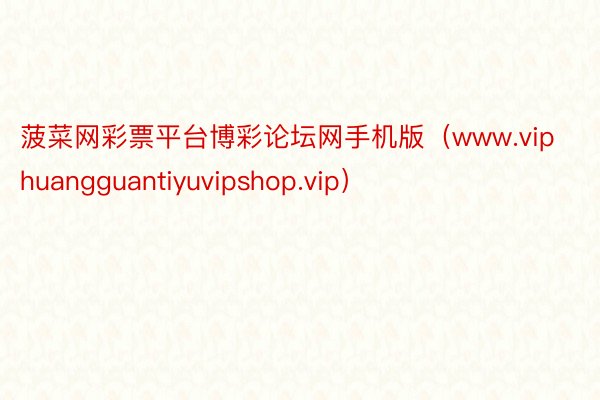 菠菜网彩票平台博彩论坛网手机版（www.viphuangguantiyuvipshop.vip）