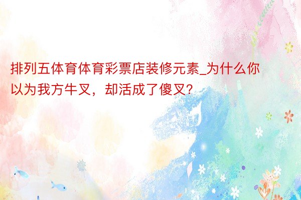排列五体育体育彩票店装修元素_为什么你以为我方牛叉，却活成了傻叉？