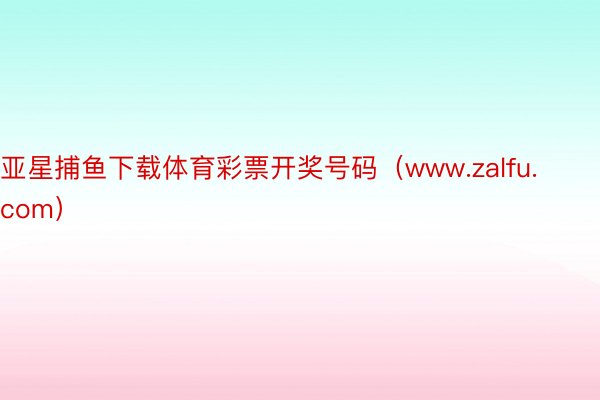 亚星捕鱼下载体育彩票开奖号码（www.zalfu.com）