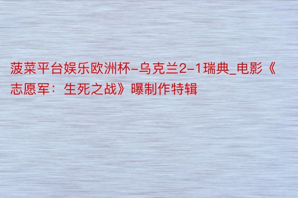 菠菜平台娱乐欧洲杯-乌克兰2-1瑞典_电影《志愿军：生死之战》曝制作特辑