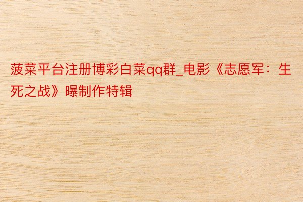 菠菜平台注册博彩白菜qq群_电影《志愿军：生死之战》曝制作特辑