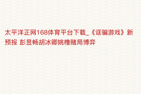 太平洋正网168体育平台下载_《诓骗游戏》新预报 彭昱畅胡冰卿姚橹赌局博弈