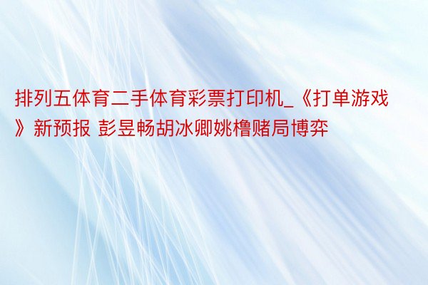 排列五体育二手体育彩票打印机_《打单游戏》新预报 彭昱畅胡冰卿姚橹赌局博弈