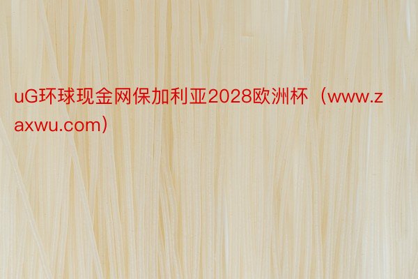 uG环球现金网保加利亚2028欧洲杯（www.zaxwu.com）