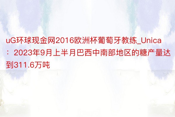 uG环球现金网2016欧洲杯葡萄牙教练_Unica：2023年9月上半月巴西中南部地区的糖产量达到311.6万吨