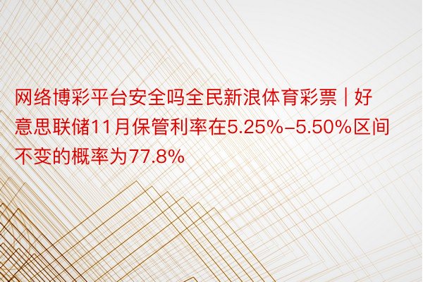 网络博彩平台安全吗全民新浪体育彩票 | 好意思联储11月保管利率在5.25%-5.50%区间不变的概率为77.8%