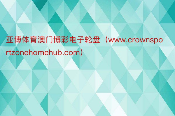 亚博体育澳门博彩电子轮盘（www.crownsportzonehomehub.com）