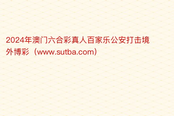 2024年澳门六合彩真人百家乐公安打击境外博彩（www.sutba.com）