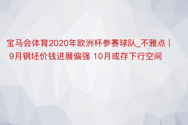 宝马会体育2020年欧洲杯参赛球队_不雅点 | 9月钢坯价钱进展偏强 10月或存下行空间