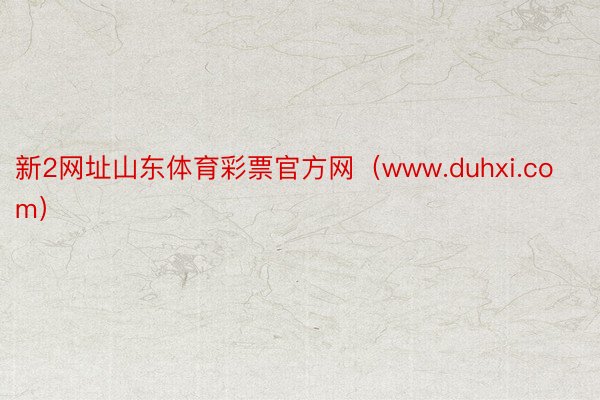 新2网址山东体育彩票官方网（www.duhxi.com）